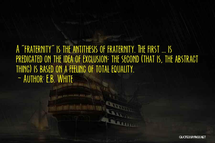 E.B. White Quotes: A Fraternity Is The Antithesis Of Fraternity. The First ... Is Predicated On The Idea Of Exclusion; The Second (that