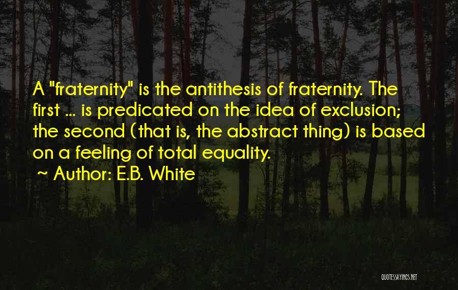 E.B. White Quotes: A Fraternity Is The Antithesis Of Fraternity. The First ... Is Predicated On The Idea Of Exclusion; The Second (that