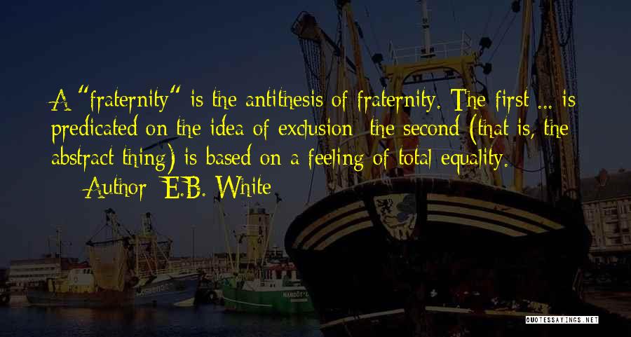 E.B. White Quotes: A Fraternity Is The Antithesis Of Fraternity. The First ... Is Predicated On The Idea Of Exclusion; The Second (that