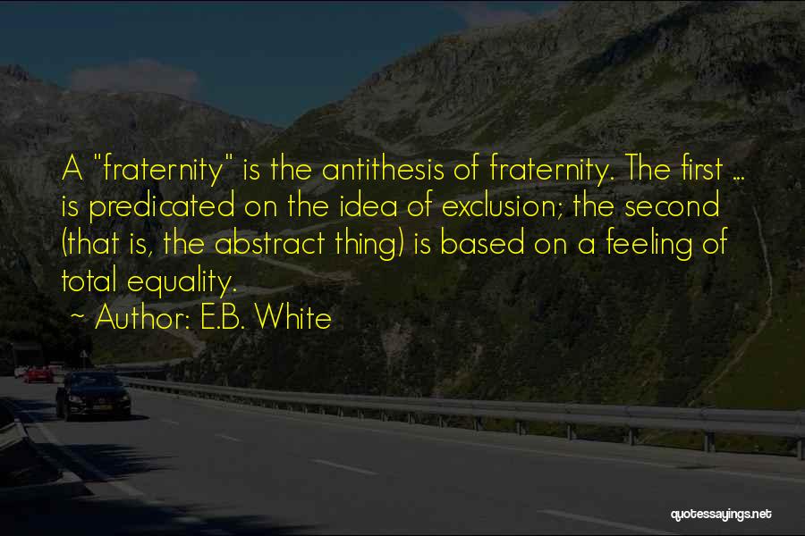 E.B. White Quotes: A Fraternity Is The Antithesis Of Fraternity. The First ... Is Predicated On The Idea Of Exclusion; The Second (that