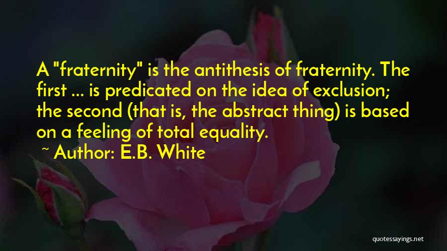 E.B. White Quotes: A Fraternity Is The Antithesis Of Fraternity. The First ... Is Predicated On The Idea Of Exclusion; The Second (that