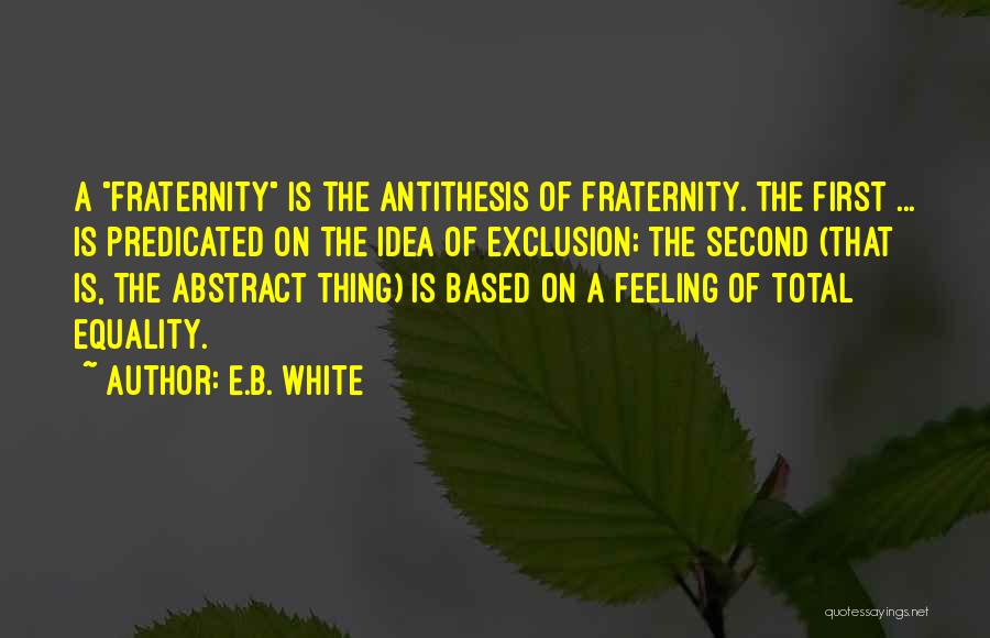 E.B. White Quotes: A Fraternity Is The Antithesis Of Fraternity. The First ... Is Predicated On The Idea Of Exclusion; The Second (that