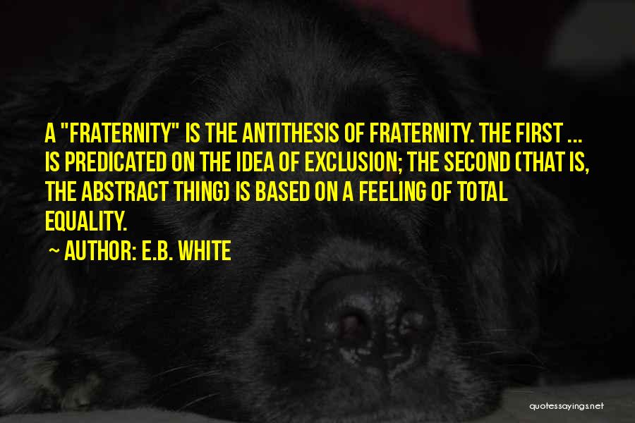 E.B. White Quotes: A Fraternity Is The Antithesis Of Fraternity. The First ... Is Predicated On The Idea Of Exclusion; The Second (that