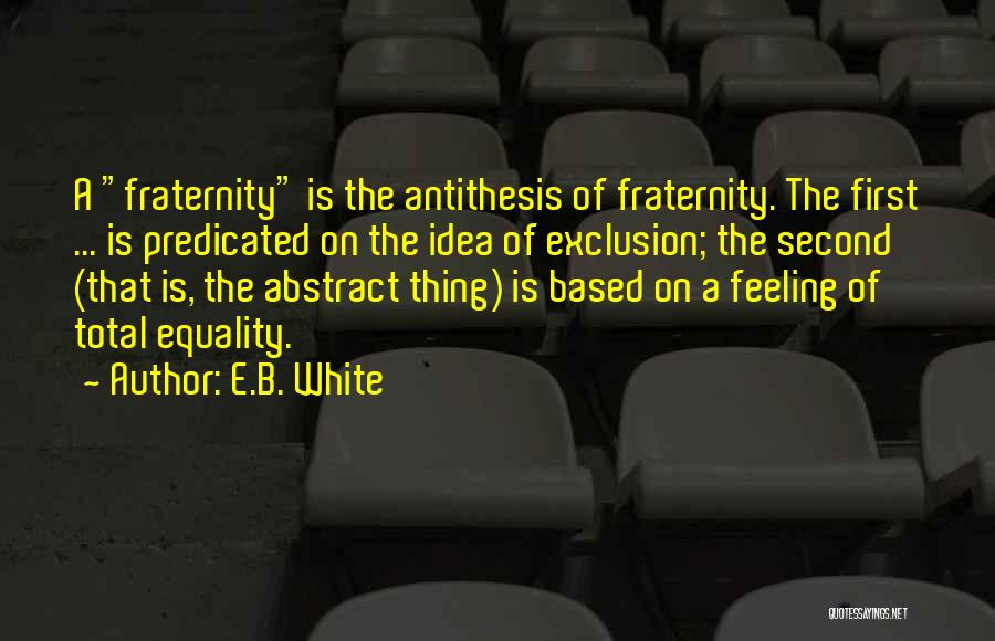 E.B. White Quotes: A Fraternity Is The Antithesis Of Fraternity. The First ... Is Predicated On The Idea Of Exclusion; The Second (that