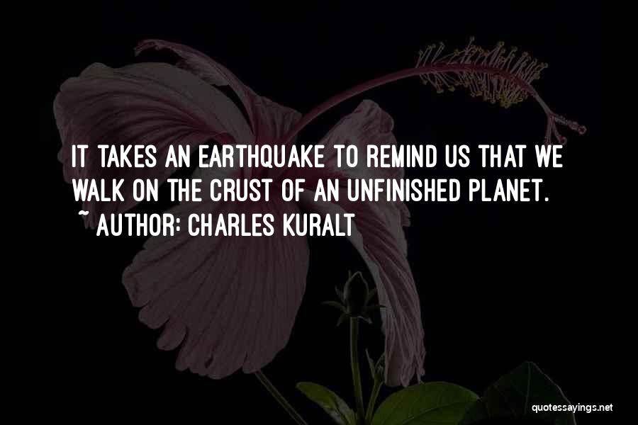 Charles Kuralt Quotes: It Takes An Earthquake To Remind Us That We Walk On The Crust Of An Unfinished Planet.