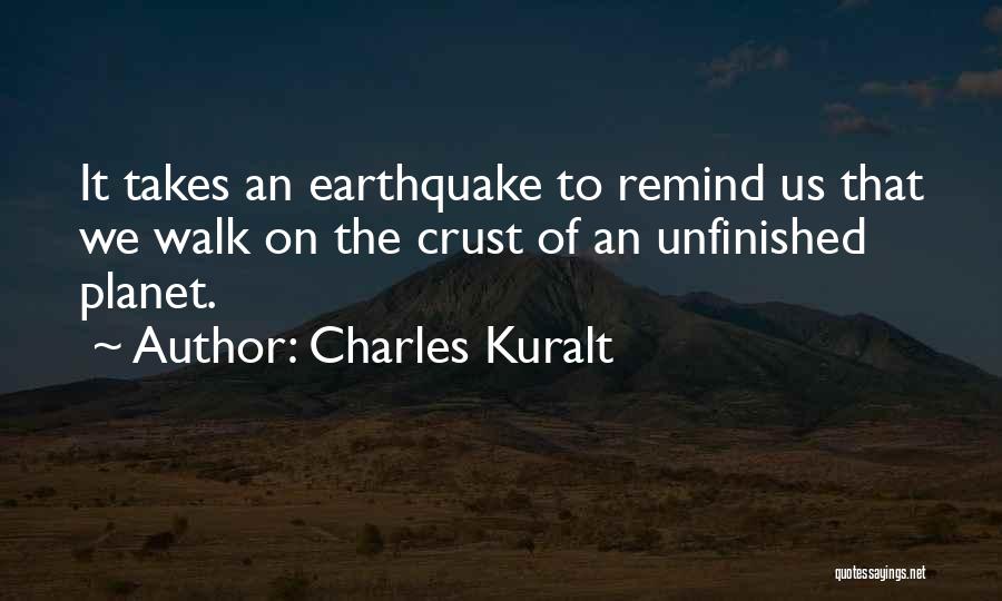 Charles Kuralt Quotes: It Takes An Earthquake To Remind Us That We Walk On The Crust Of An Unfinished Planet.