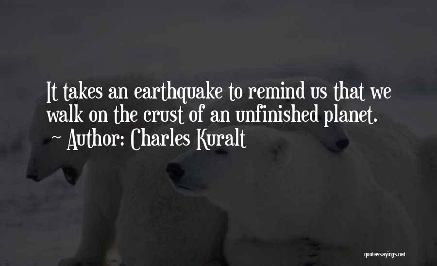 Charles Kuralt Quotes: It Takes An Earthquake To Remind Us That We Walk On The Crust Of An Unfinished Planet.