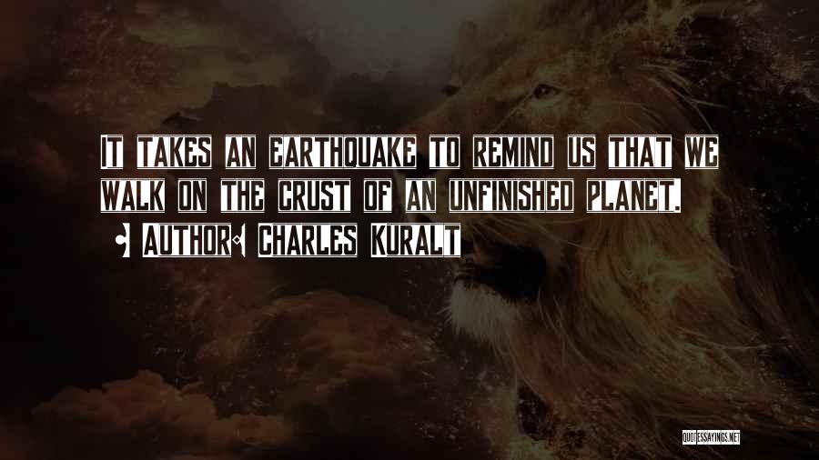 Charles Kuralt Quotes: It Takes An Earthquake To Remind Us That We Walk On The Crust Of An Unfinished Planet.