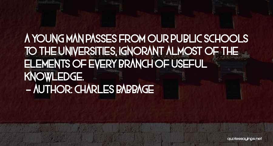 Charles Babbage Quotes: A Young Man Passes From Our Public Schools To The Universities, Ignorant Almost Of The Elements Of Every Branch Of