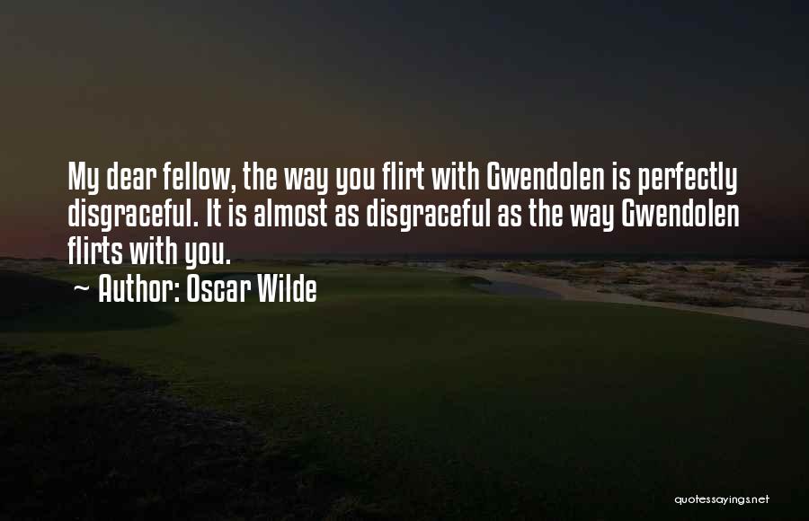 Oscar Wilde Quotes: My Dear Fellow, The Way You Flirt With Gwendolen Is Perfectly Disgraceful. It Is Almost As Disgraceful As The Way