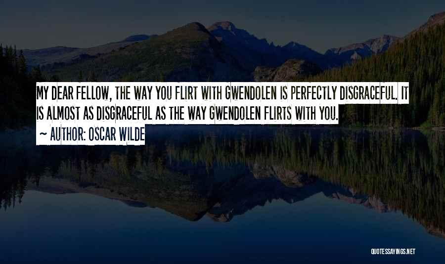 Oscar Wilde Quotes: My Dear Fellow, The Way You Flirt With Gwendolen Is Perfectly Disgraceful. It Is Almost As Disgraceful As The Way