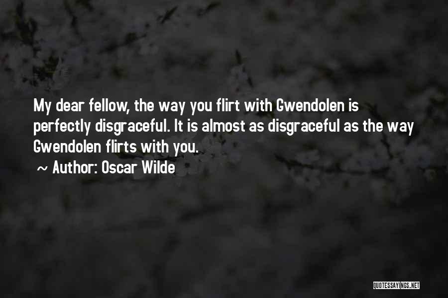 Oscar Wilde Quotes: My Dear Fellow, The Way You Flirt With Gwendolen Is Perfectly Disgraceful. It Is Almost As Disgraceful As The Way