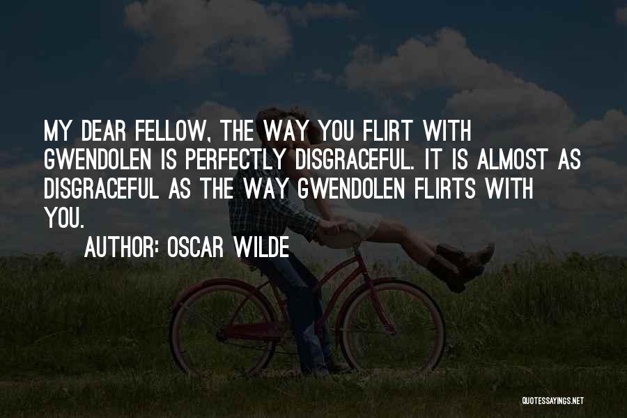 Oscar Wilde Quotes: My Dear Fellow, The Way You Flirt With Gwendolen Is Perfectly Disgraceful. It Is Almost As Disgraceful As The Way
