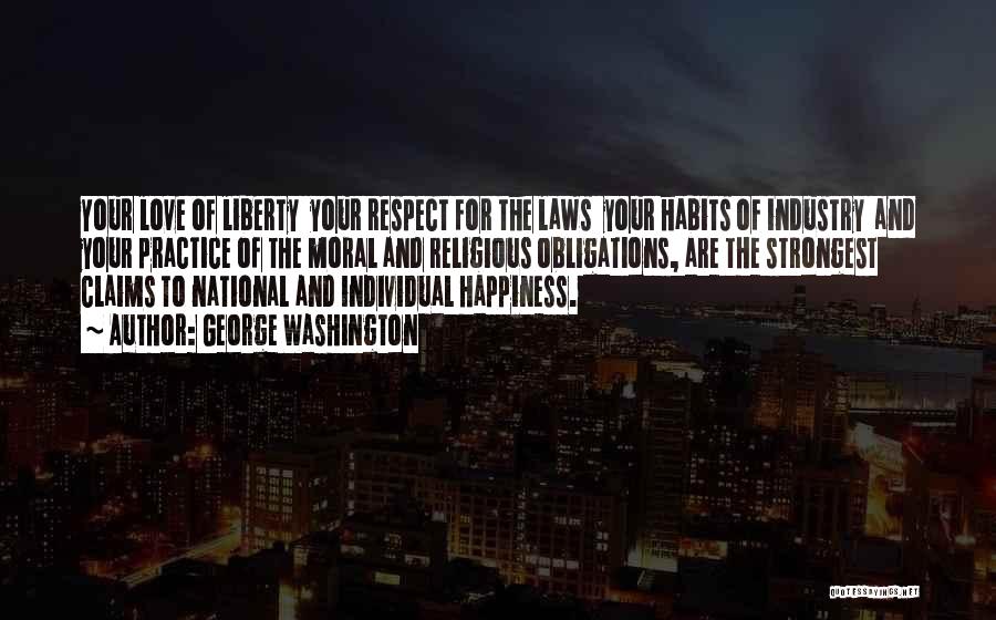 George Washington Quotes: Your Love Of Liberty Your Respect For The Laws Your Habits Of Industry And Your Practice Of The Moral And
