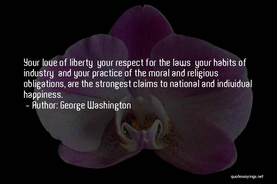 George Washington Quotes: Your Love Of Liberty Your Respect For The Laws Your Habits Of Industry And Your Practice Of The Moral And
