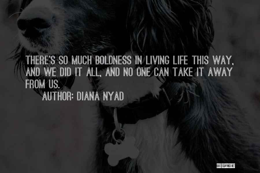 Diana Nyad Quotes: There's So Much Boldness In Living Life This Way, And We Did It All, And No One Can Take It