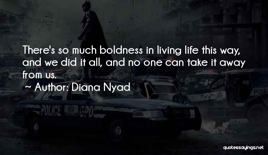 Diana Nyad Quotes: There's So Much Boldness In Living Life This Way, And We Did It All, And No One Can Take It