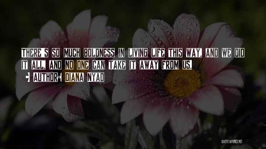 Diana Nyad Quotes: There's So Much Boldness In Living Life This Way, And We Did It All, And No One Can Take It