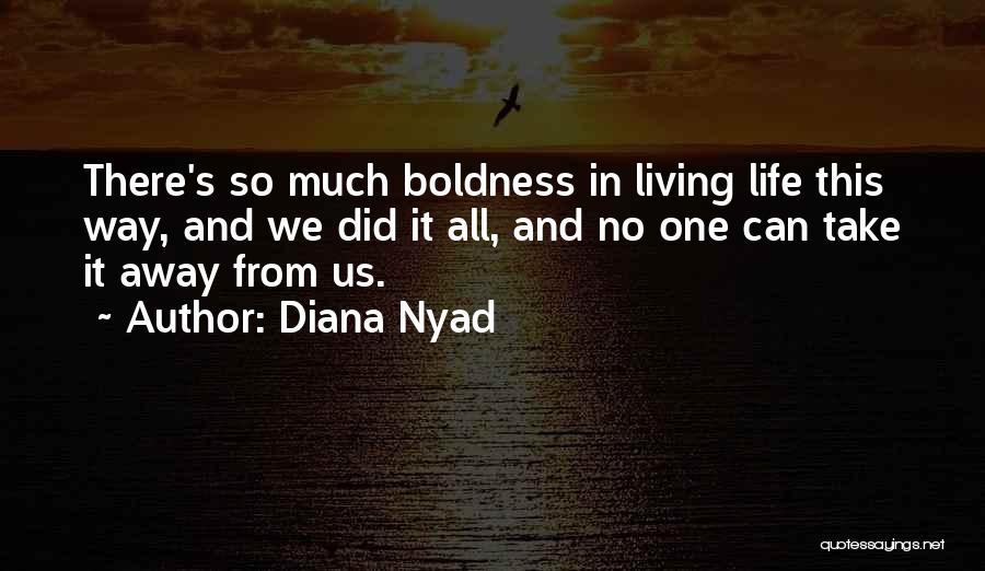Diana Nyad Quotes: There's So Much Boldness In Living Life This Way, And We Did It All, And No One Can Take It
