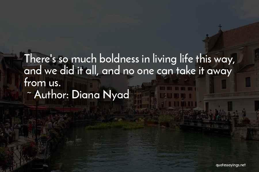 Diana Nyad Quotes: There's So Much Boldness In Living Life This Way, And We Did It All, And No One Can Take It