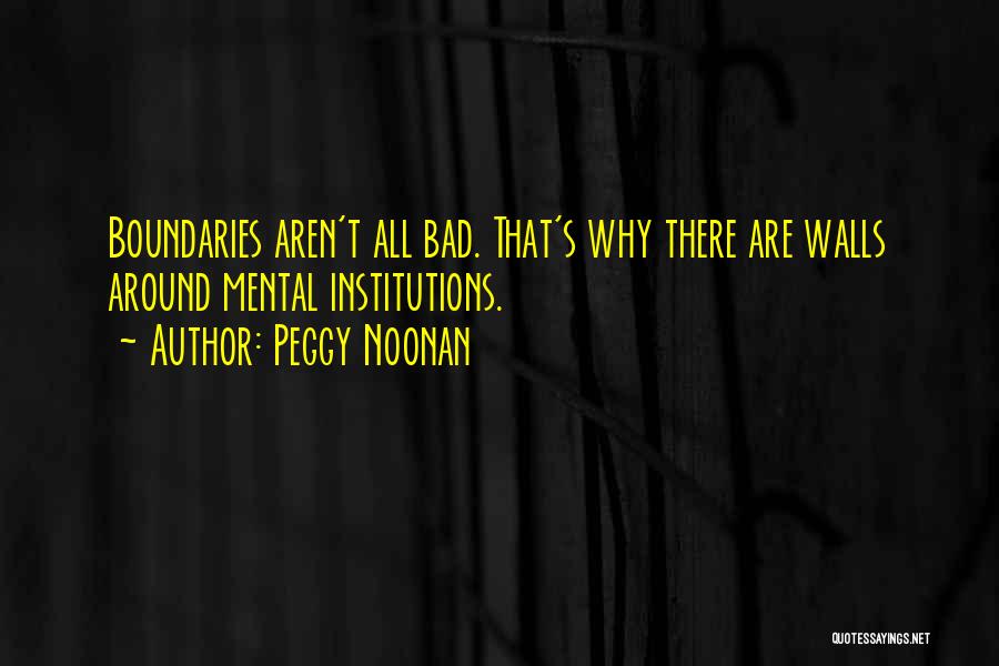 Peggy Noonan Quotes: Boundaries Aren't All Bad. That's Why There Are Walls Around Mental Institutions.