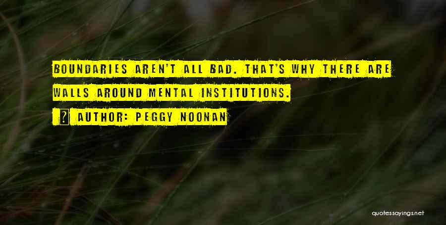 Peggy Noonan Quotes: Boundaries Aren't All Bad. That's Why There Are Walls Around Mental Institutions.