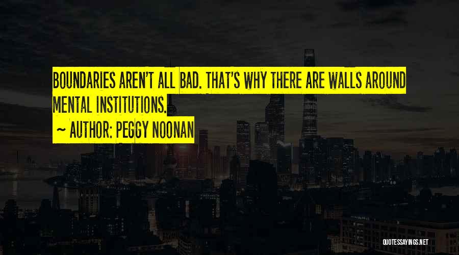 Peggy Noonan Quotes: Boundaries Aren't All Bad. That's Why There Are Walls Around Mental Institutions.