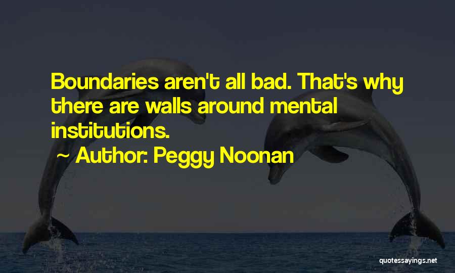 Peggy Noonan Quotes: Boundaries Aren't All Bad. That's Why There Are Walls Around Mental Institutions.