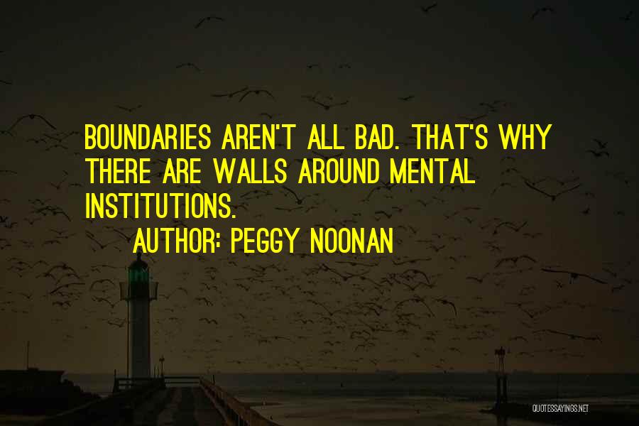 Peggy Noonan Quotes: Boundaries Aren't All Bad. That's Why There Are Walls Around Mental Institutions.