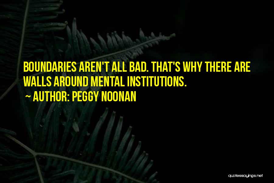 Peggy Noonan Quotes: Boundaries Aren't All Bad. That's Why There Are Walls Around Mental Institutions.