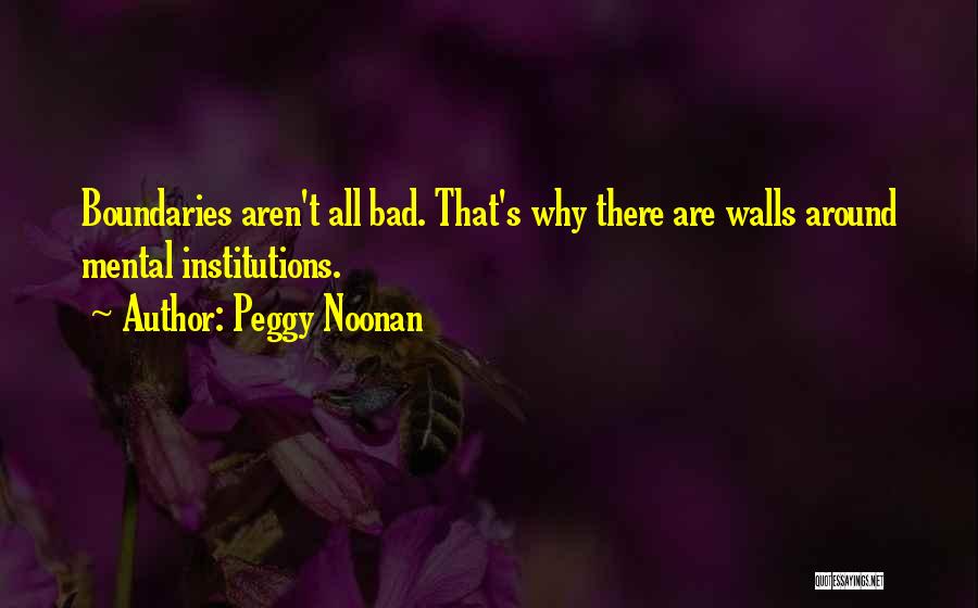 Peggy Noonan Quotes: Boundaries Aren't All Bad. That's Why There Are Walls Around Mental Institutions.