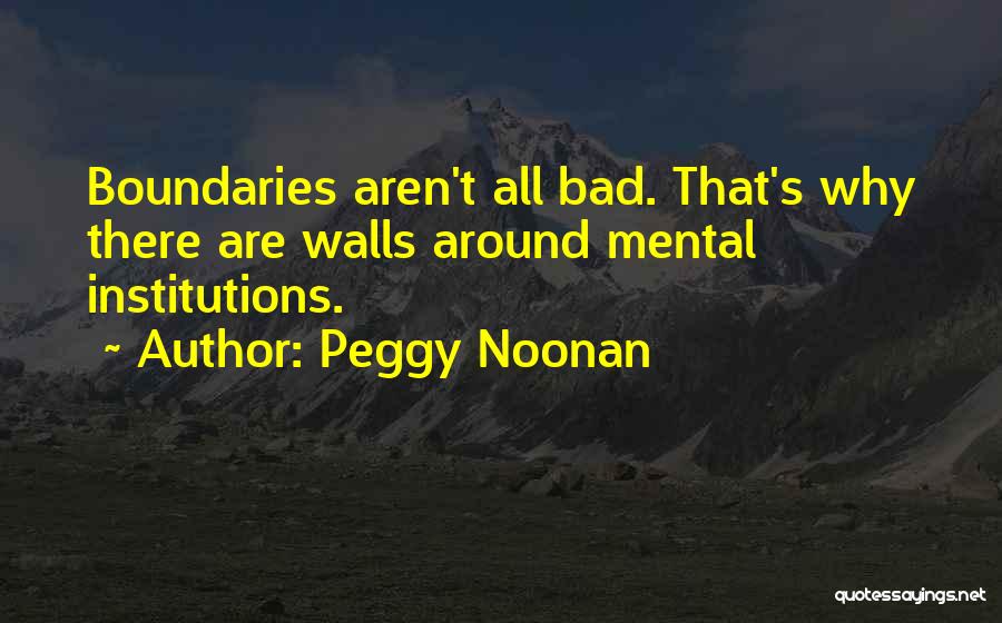 Peggy Noonan Quotes: Boundaries Aren't All Bad. That's Why There Are Walls Around Mental Institutions.
