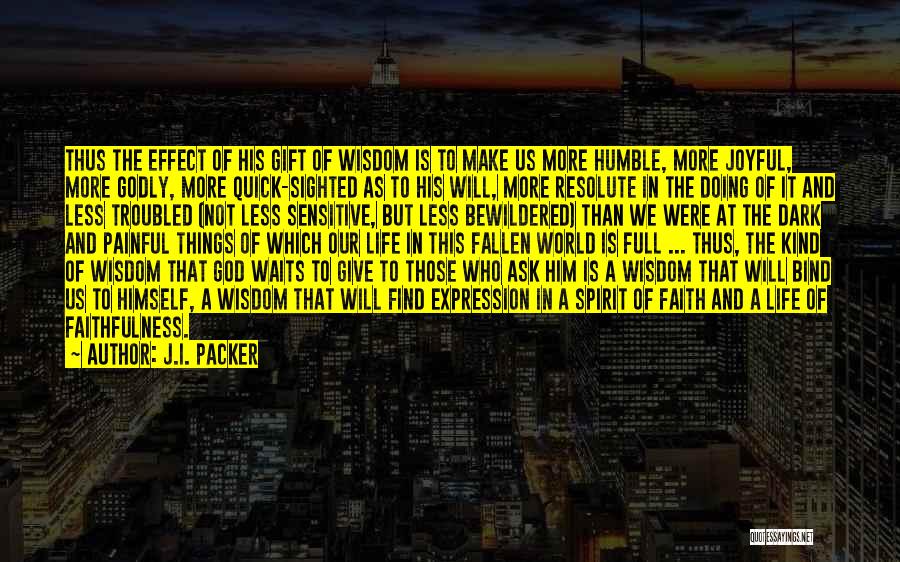 J.I. Packer Quotes: Thus The Effect Of His Gift Of Wisdom Is To Make Us More Humble, More Joyful, More Godly, More Quick-sighted