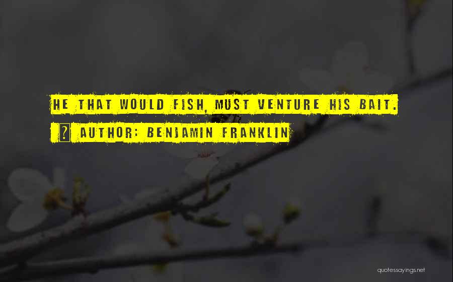 Benjamin Franklin Quotes: He That Would Fish, Must Venture His Bait.