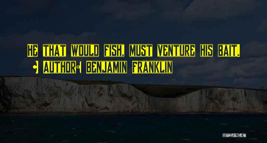 Benjamin Franklin Quotes: He That Would Fish, Must Venture His Bait.