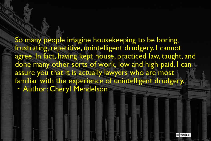 Cheryl Mendelson Quotes: So Many People Imagine Housekeeping To Be Boring, Frustrating, Repetitive, Unintelligent Drudgery. I Cannot Agree. In Fact, Having Kept House,