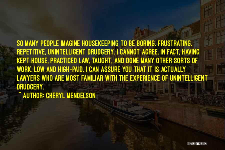 Cheryl Mendelson Quotes: So Many People Imagine Housekeeping To Be Boring, Frustrating, Repetitive, Unintelligent Drudgery. I Cannot Agree. In Fact, Having Kept House,