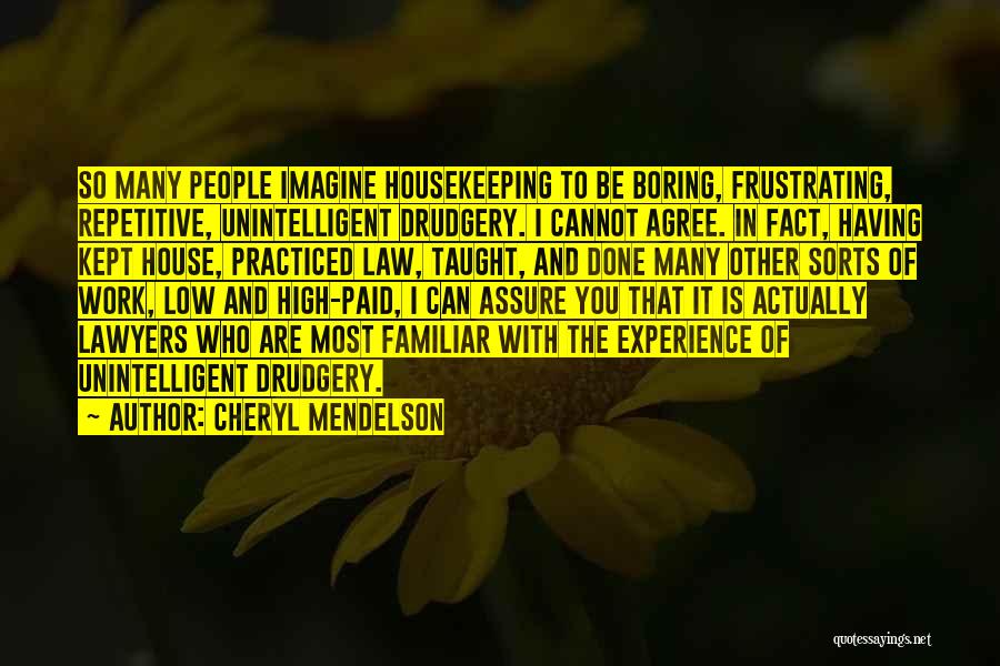 Cheryl Mendelson Quotes: So Many People Imagine Housekeeping To Be Boring, Frustrating, Repetitive, Unintelligent Drudgery. I Cannot Agree. In Fact, Having Kept House,