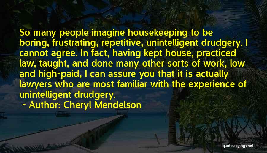 Cheryl Mendelson Quotes: So Many People Imagine Housekeeping To Be Boring, Frustrating, Repetitive, Unintelligent Drudgery. I Cannot Agree. In Fact, Having Kept House,