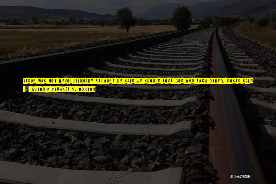 Michael S. Horton Quotes: Jesus Was Not Revolutionary Because He Said We Should Love God And Each Other. Moses Said That First. So Did