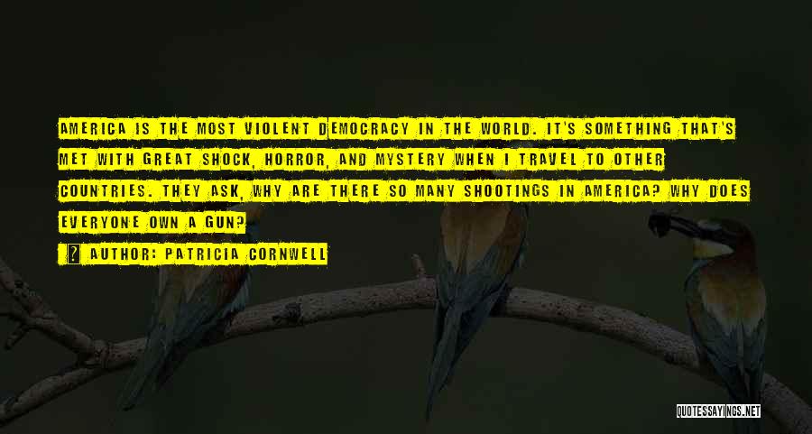 Patricia Cornwell Quotes: America Is The Most Violent Democracy In The World. It's Something That's Met With Great Shock, Horror, And Mystery When