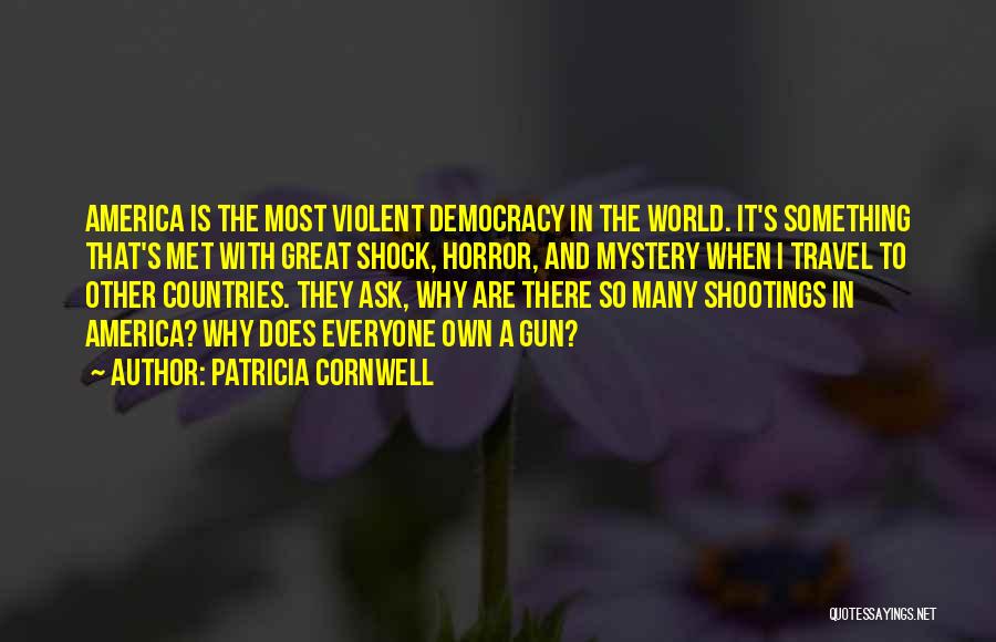 Patricia Cornwell Quotes: America Is The Most Violent Democracy In The World. It's Something That's Met With Great Shock, Horror, And Mystery When