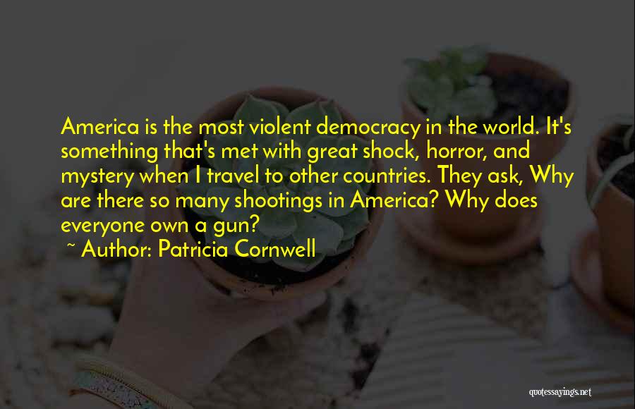 Patricia Cornwell Quotes: America Is The Most Violent Democracy In The World. It's Something That's Met With Great Shock, Horror, And Mystery When