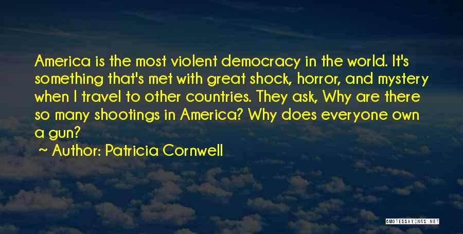 Patricia Cornwell Quotes: America Is The Most Violent Democracy In The World. It's Something That's Met With Great Shock, Horror, And Mystery When