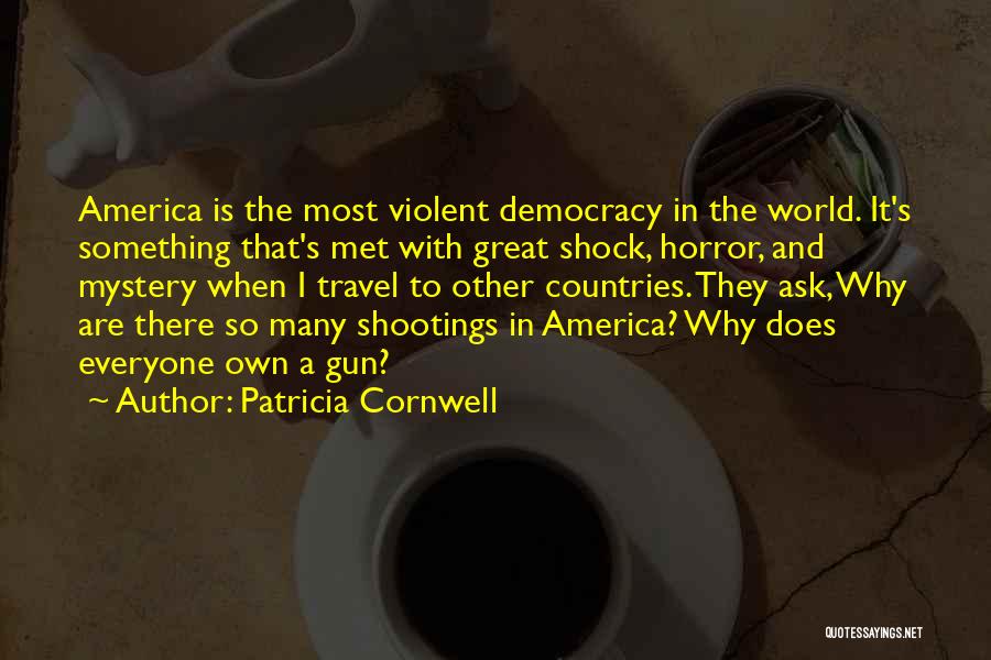 Patricia Cornwell Quotes: America Is The Most Violent Democracy In The World. It's Something That's Met With Great Shock, Horror, And Mystery When