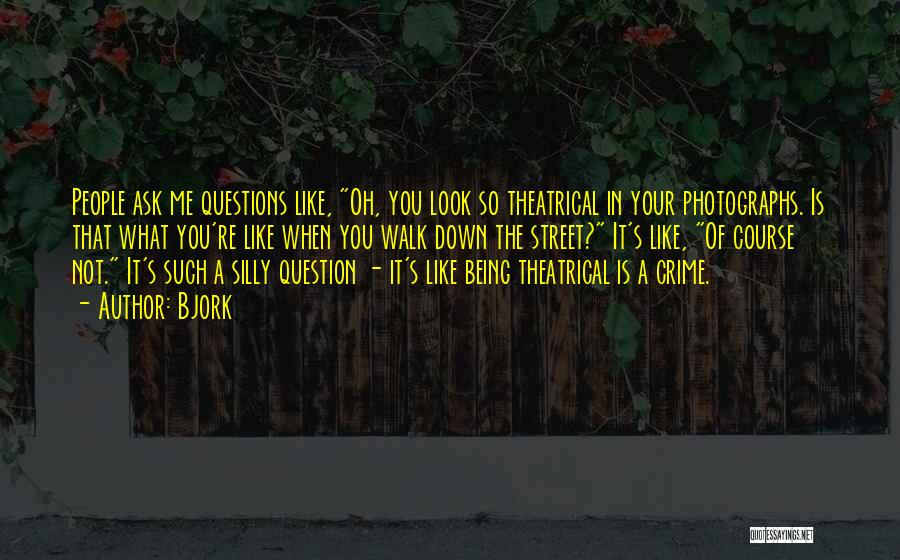 Bjork Quotes: People Ask Me Questions Like, Oh, You Look So Theatrical In Your Photographs. Is That What You're Like When You