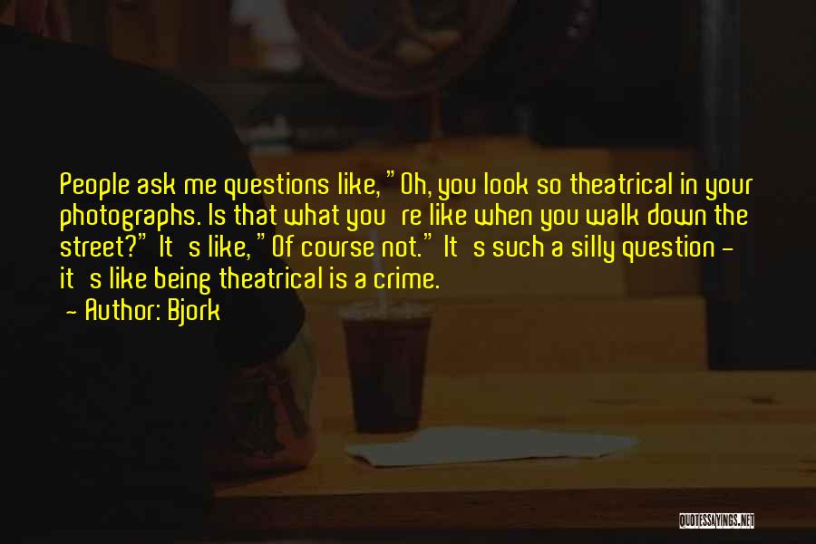 Bjork Quotes: People Ask Me Questions Like, Oh, You Look So Theatrical In Your Photographs. Is That What You're Like When You