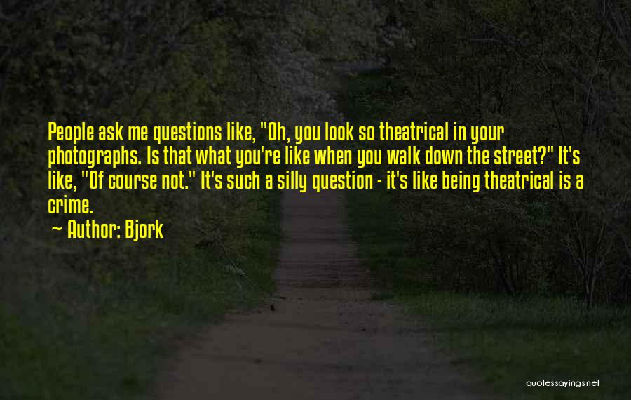 Bjork Quotes: People Ask Me Questions Like, Oh, You Look So Theatrical In Your Photographs. Is That What You're Like When You