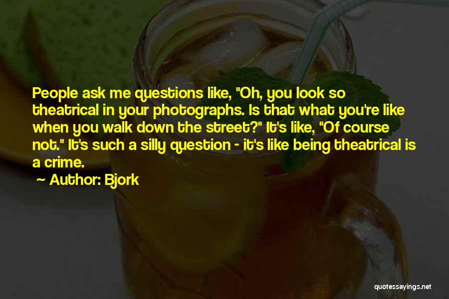 Bjork Quotes: People Ask Me Questions Like, Oh, You Look So Theatrical In Your Photographs. Is That What You're Like When You