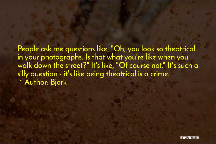 Bjork Quotes: People Ask Me Questions Like, Oh, You Look So Theatrical In Your Photographs. Is That What You're Like When You